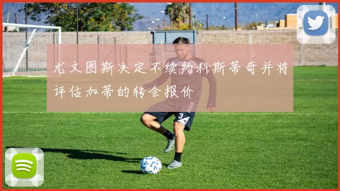 尤文图斯决定不续约科斯蒂奇并将评估加蒂的转会报价