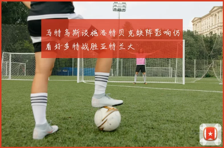 马特乌斯谈施洛特贝克缺阵影响仍看好多特战胜亚特兰大