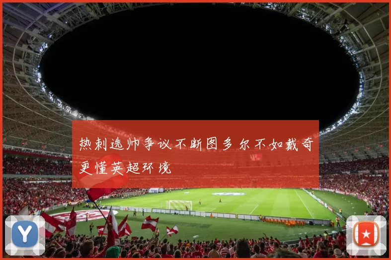 热刺选帅争议不断图多尔不如戴奇更懂英超环境