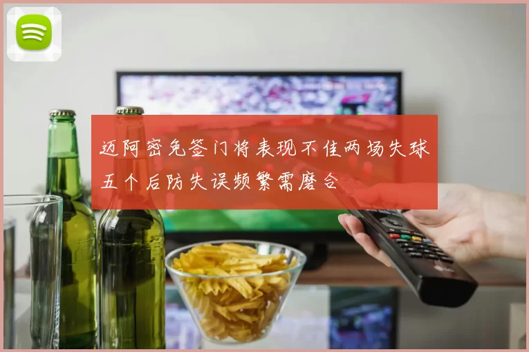 迈阿密免签门将表现不佳两场失球五个后防失误频繁需磨合