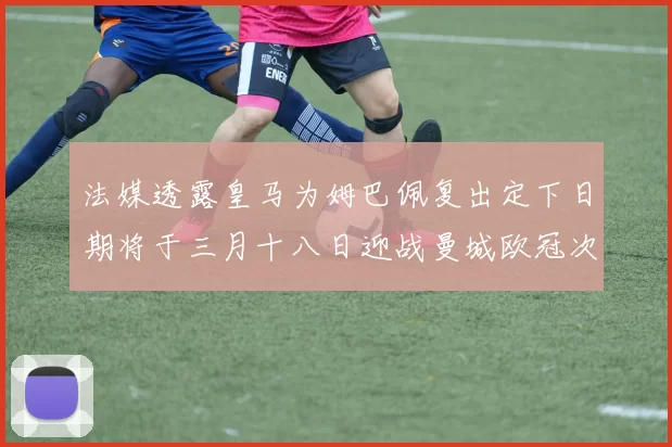 法媒透露皇马为姆巴佩复出定下日期将于三月十八日迎战曼城欧冠次回合