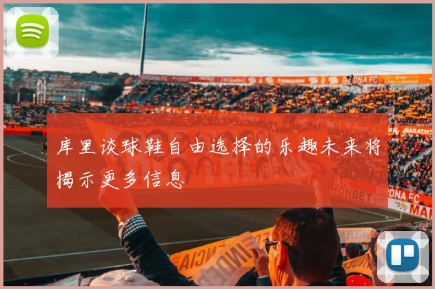 库里谈球鞋自由选择的乐趣未来将揭示更多信息