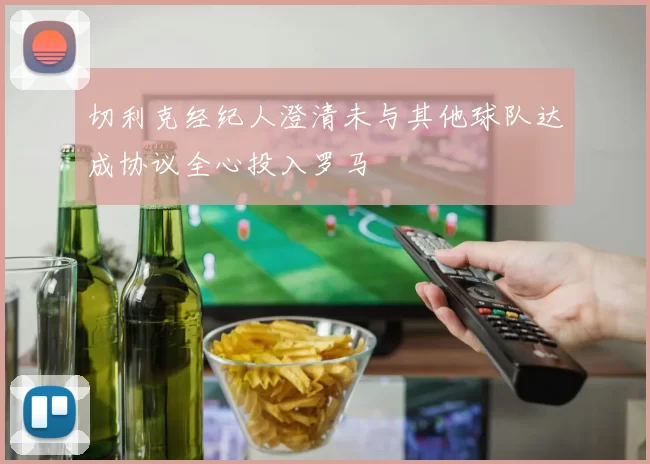 切利克经纪人澄清未与其他球队达成协议全心投入罗马