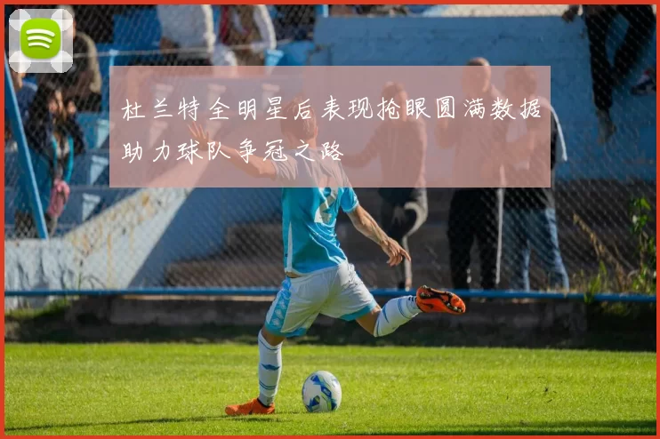 杜兰特全明星后表现抢眼圆满数据助力球队争冠之路