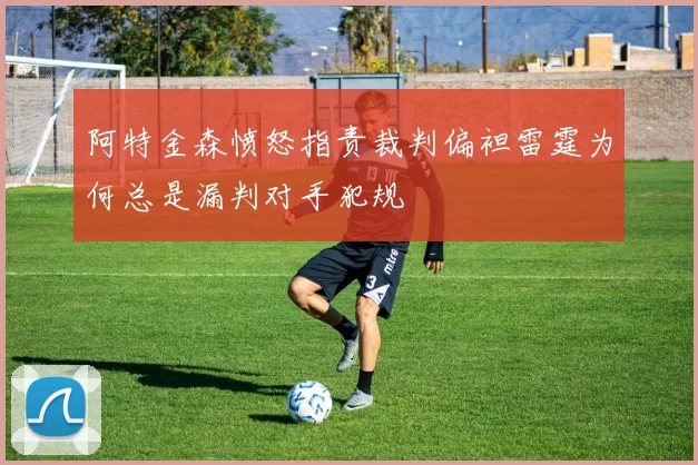 阿特金森愤怒指责裁判偏袒雷霆为何总是漏判对手犯规