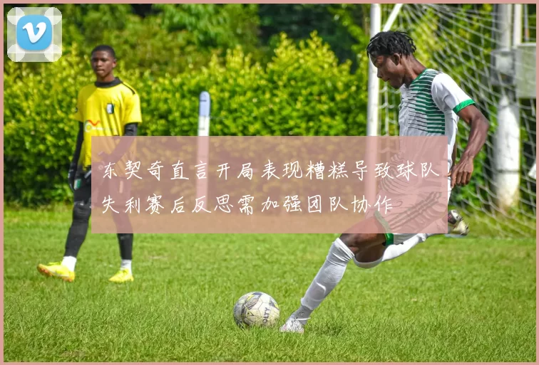 东契奇直言开局表现糟糕导致球队失利赛后反思需加强团队协作
