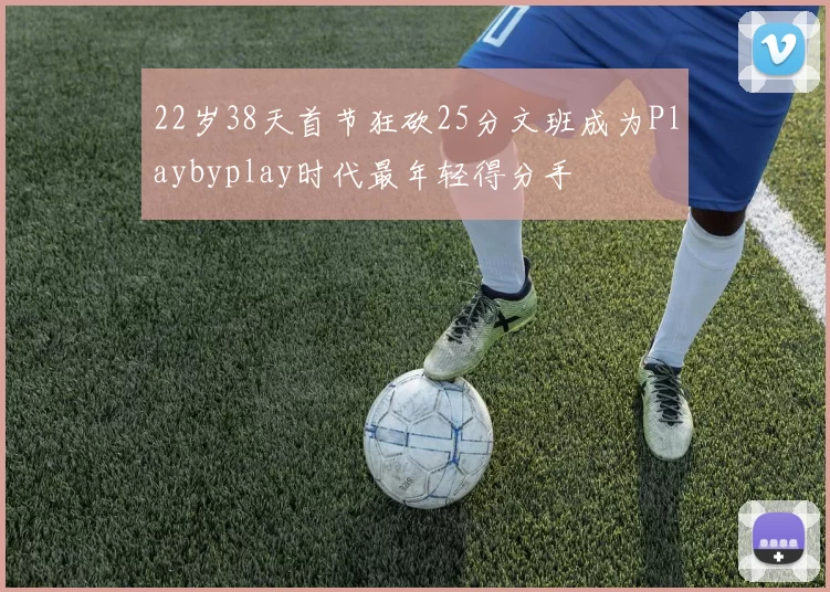 22岁38天首节狂砍25分文班成为Playbyplay时代最年轻得分手