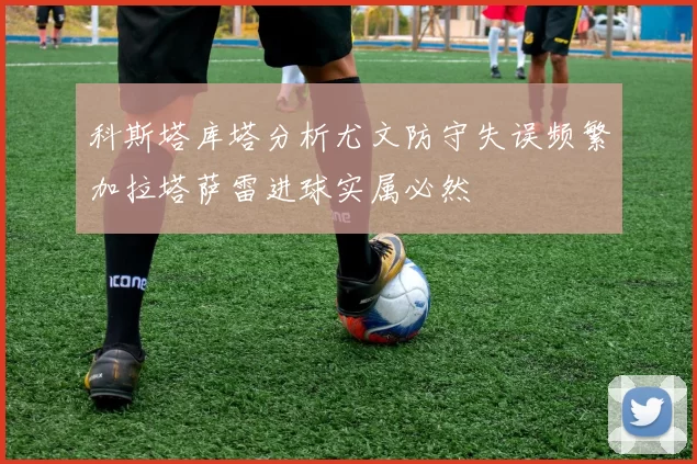 科斯塔库塔分析尤文防守失误频繁加拉塔萨雷进球实属必然