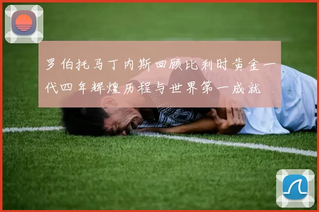 罗伯托马丁内斯回顾比利时黄金一代四年辉煌历程与世界第一成就
