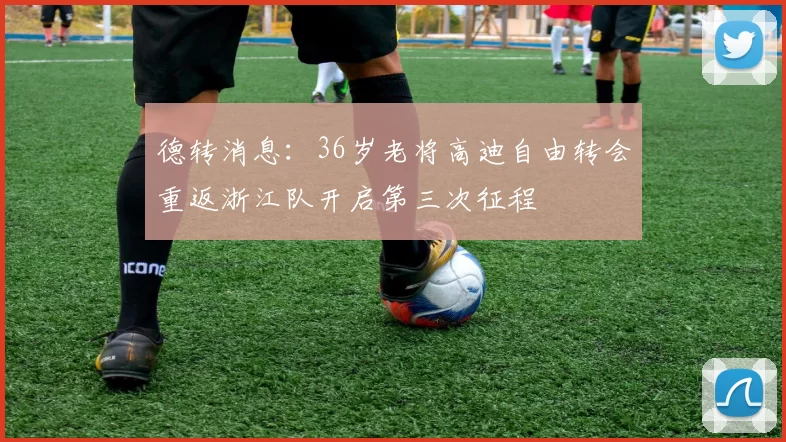 德转消息：36岁老将高迪自由转会重返浙江队开启第三次征程