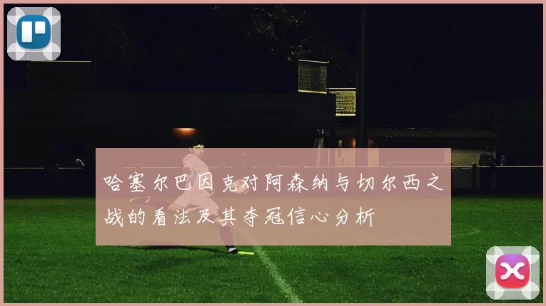 哈塞尔巴因克对阿森纳与切尔西之战的看法及其夺冠信心分析