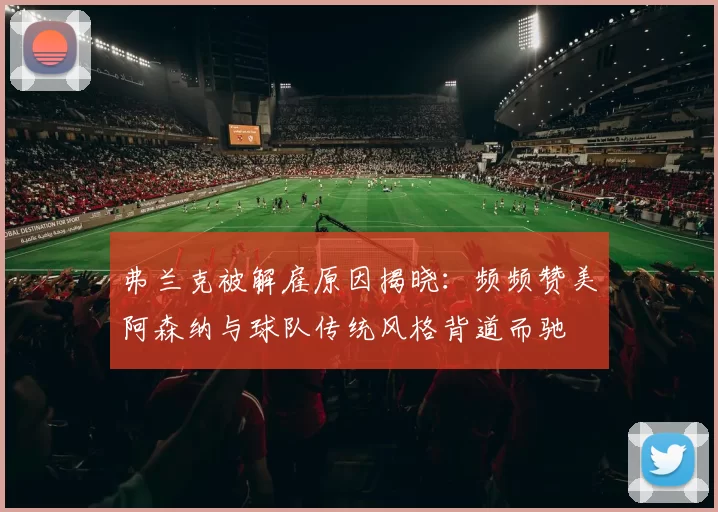 弗兰克被解雇原因揭晓：频频赞美阿森纳与球队传统风格背道而驰