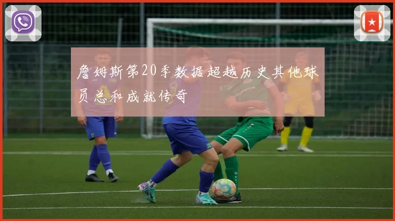 詹姆斯第20季数据超越历史其他球员总和成就传奇