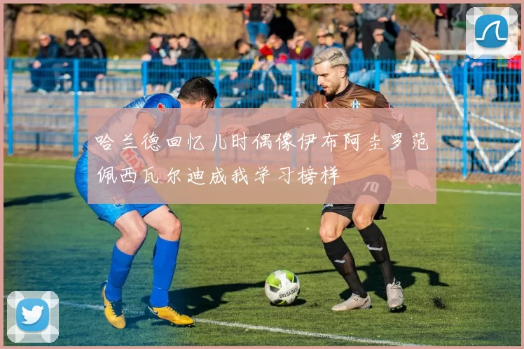 哈兰德回忆儿时偶像伊布阿圭罗范佩西瓦尔迪成我学习榜样