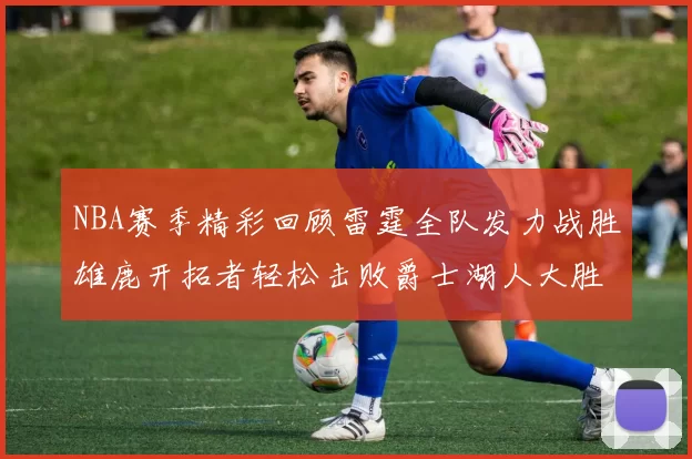 NBA赛季精彩回顾雷霆全队发力战胜雄鹿开拓者轻松击败爵士湖人大胜独行侠