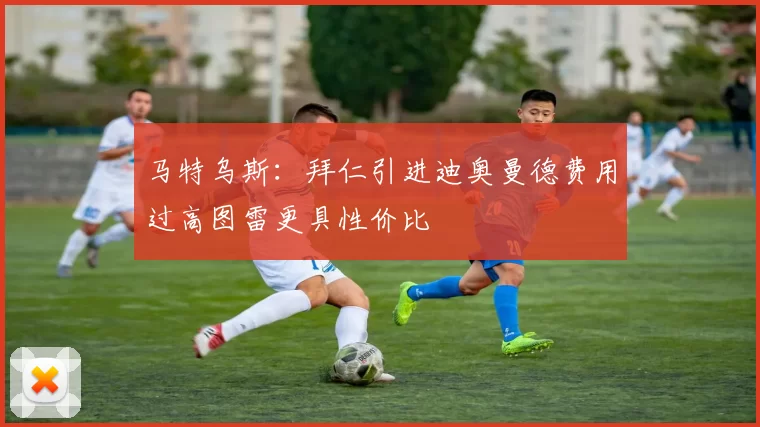 马特乌斯：拜仁引进迪奥曼德费用过高图雷更具性价比