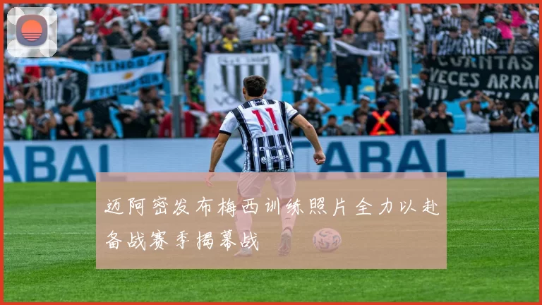 迈阿密发布梅西训练照片全力以赴备战赛季揭幕战