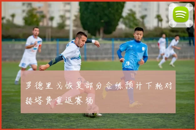 罗德里戈恢复部分合练预计下轮对赫塔费重返赛场