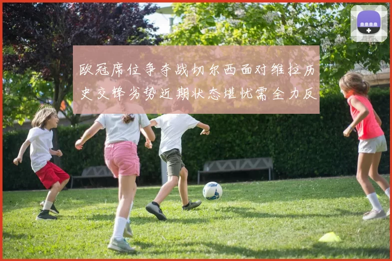 欧冠席位争夺战切尔西面对维拉历史交锋劣势近期状态堪忧需全力反弹