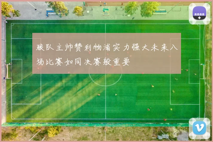狼队主帅赞利物浦实力强大未来八场比赛如同决赛般重要