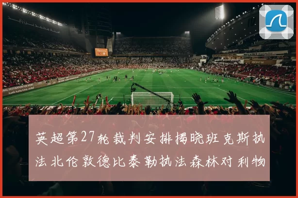 英超第27轮裁判安排揭晓班克斯执法北伦敦德比泰勒执法森林对利物浦