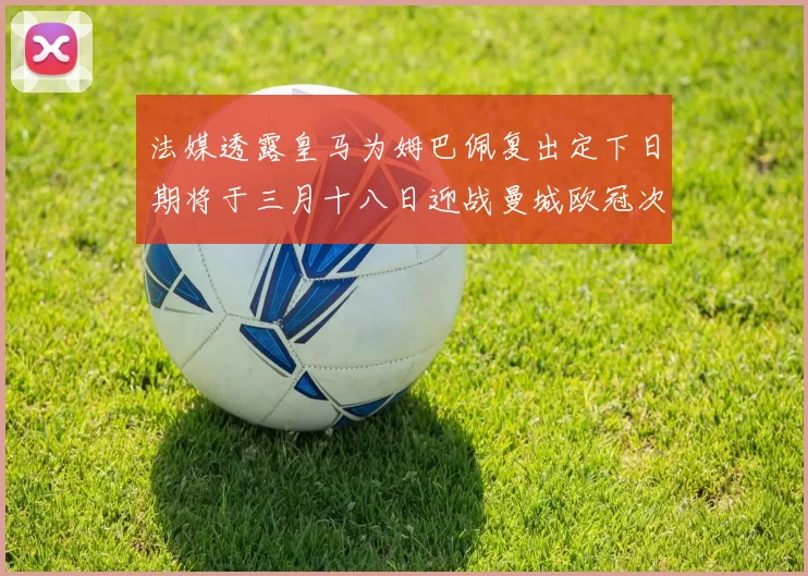 法媒透露皇马为姆巴佩复出定下日期将于三月十八日迎战曼城欧冠次回合