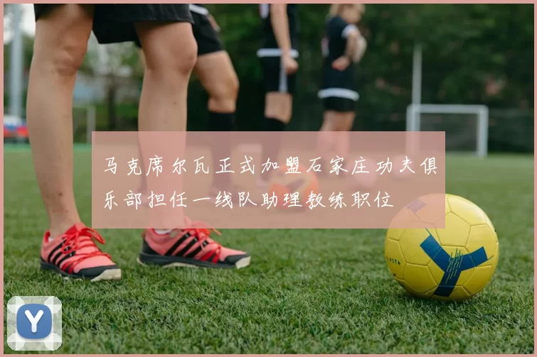 马克席尔瓦正式加盟石家庄功夫俱乐部担任一线队助理教练职位