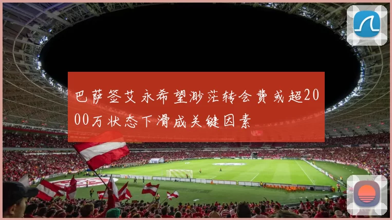 巴萨签艾永希望渺茫转会费或超2000万状态下滑成关键因素