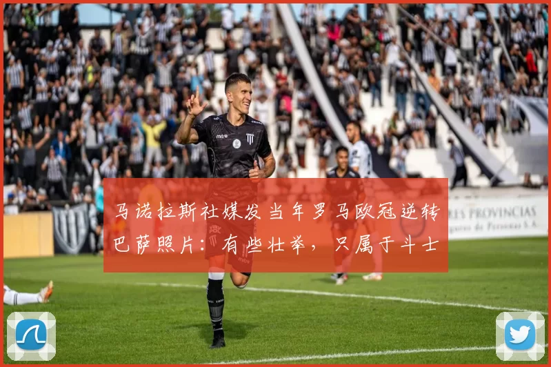 马诺拉斯社媒发当年罗马欧冠逆转巴萨照片：有些壮举，只属于斗士